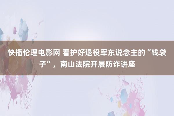 快播伦理电影网 看护好退役军东说念主的“钱袋子”，南山法院开展防诈讲座