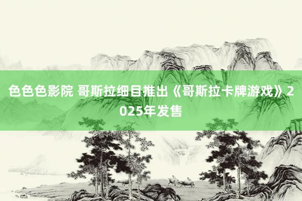 色色色影院 哥斯拉细目推出《哥斯拉卡牌游戏》2025年发售