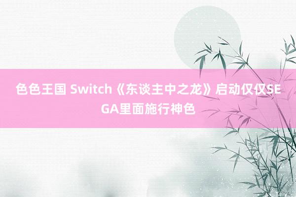 色色王国 Switch《东谈主中之龙》启动仅仅SEGA里面施行神色