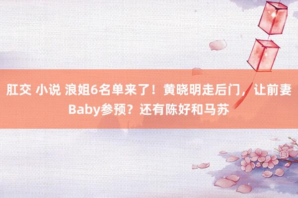 肛交 小说 浪姐6名单来了！黄晓明走后门，让前妻Baby参预？还有陈好和马苏