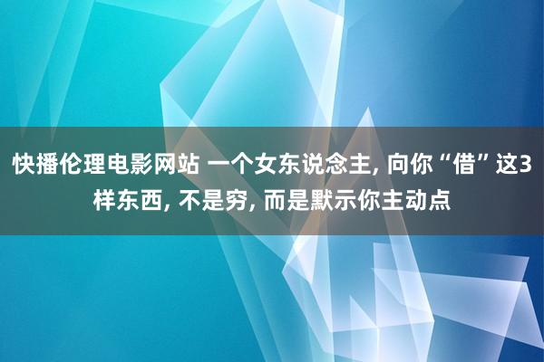 快播伦理电影网站 一个女东说念主， 向你“借”这3样东西， 不是穷， 而是默示你主动点