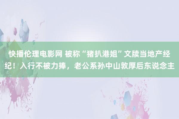 快播伦理电影网 被称“猪扒港姐”文牍当地产经纪！入行不被力捧，老公系孙中山敦厚后东说念主