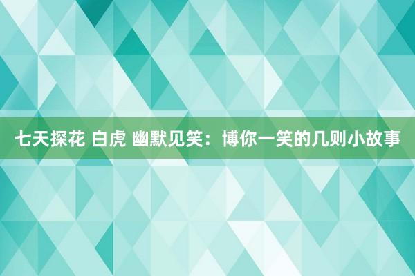 七天探花 白虎 幽默见笑：博你一笑的几则小故事