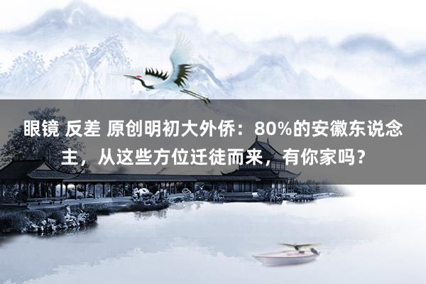 眼镜 反差 原创明初大外侨：80%的安徽东说念主，从这些方位迁徒而来，有你家吗？