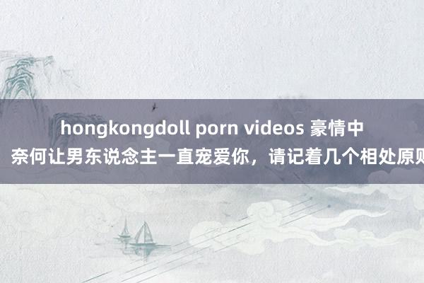 hongkongdoll porn videos 豪情中，奈何让男东说念主一直宠爱你，请记着几个相处原则