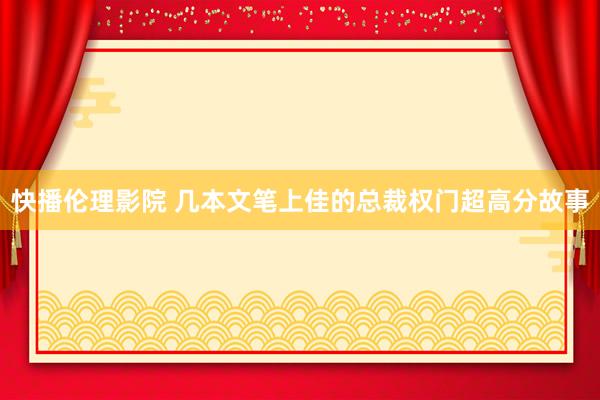 快播伦理影院 几本文笔上佳的总裁权门超高分故事