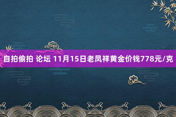 自拍偷拍 论坛 11月15日老凤祥黄金价钱778元/克