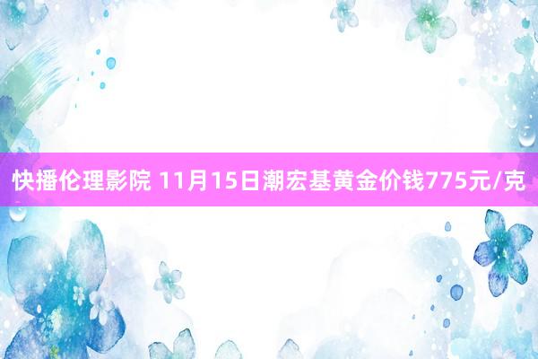 快播伦理影院 11月15日潮宏基黄金价钱775元/克