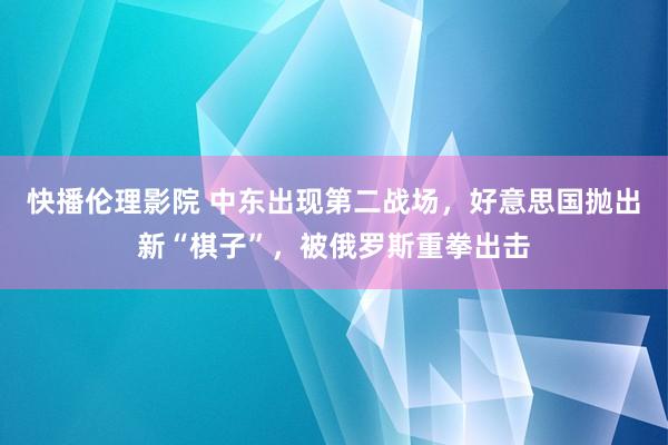 快播伦理影院 中东出现第二战场，好意思国抛出新“棋子”，被俄罗斯重拳出击