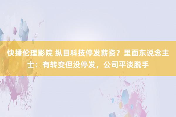 快播伦理影院 纵目科技停发薪资？里面东说念主士：有转变但没停发，公司平淡脱手