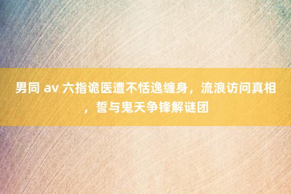 男同 av 六指诡医遭不恬逸缠身，流浪访问真相，誓与鬼天争锋解谜团