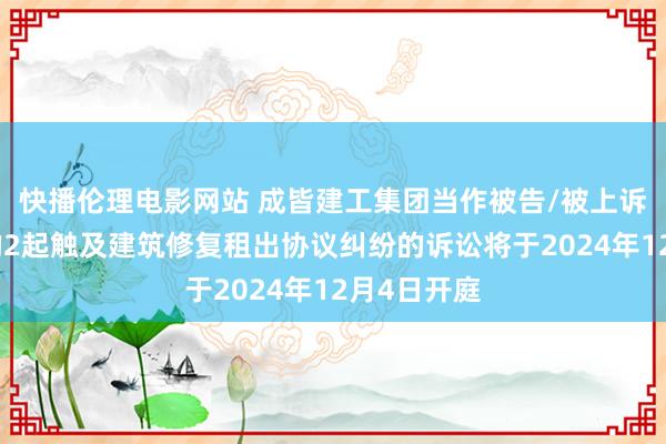 快播伦理电影网站 成皆建工集团当作被告/被上诉东说念主的2起触及建筑修复租出协议纠纷的诉讼将于2024年12月4日开庭