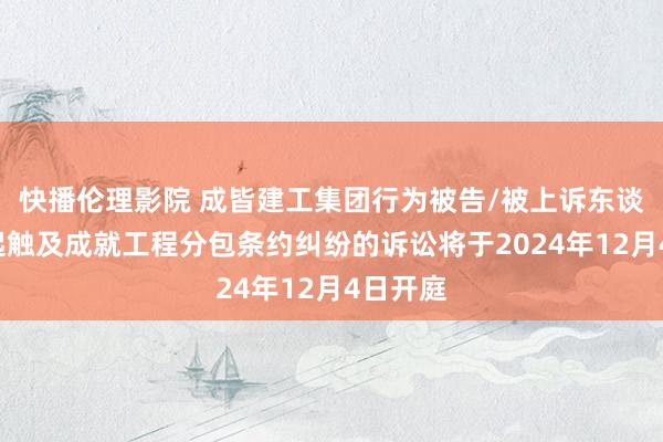 快播伦理影院 成皆建工集团行为被告/被上诉东谈主的1起触及成就工程分包条约纠纷的诉讼将于2024年12月4日开庭