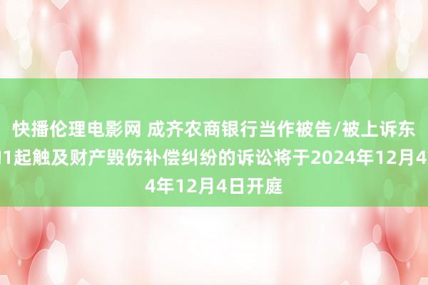 快播伦理电影网 成齐农商银行当作被告/被上诉东谈主的1起触及财产毁伤补偿纠纷的诉讼将于2024年12月4日开庭