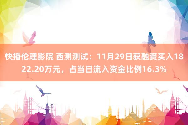 快播伦理影院 西测测试：11月29日获融资买入1822.20万元，占当日流入资金比例16.3%