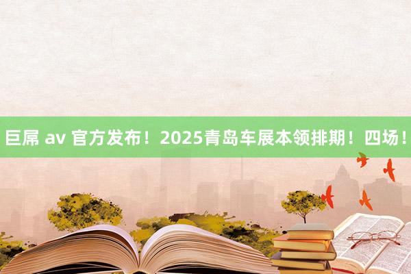 巨屌 av 官方发布！2025青岛车展本领排期！四场！