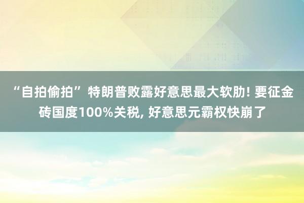 “自拍偷拍” 特朗普败露好意思最大软肋! 要征金砖国度100%关税， 好意思元霸权快崩了