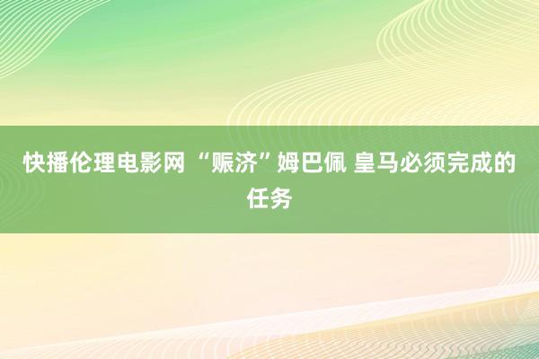 快播伦理电影网 “赈济”姆巴佩 皇马必须完成的任务