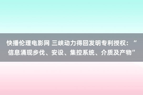 快播伦理电影网 三峡动力得回发明专利授权：“信息涌现步伐、安设、集控系统、介质及产物”