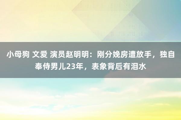 小母狗 文爱 演员赵明明：刚分娩房遭放手，独自奉侍男儿23年，表象背后有泪水