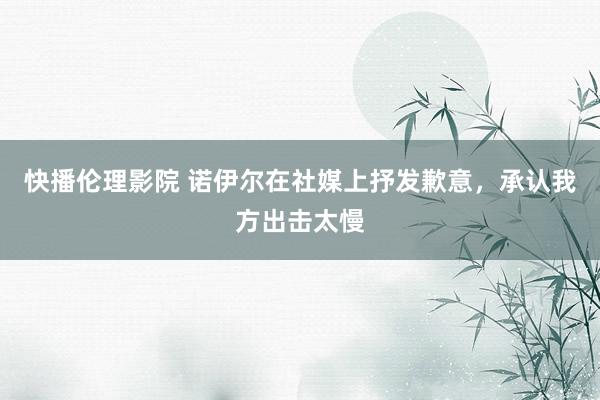 快播伦理影院 诺伊尔在社媒上抒发歉意，承认我方出击太慢