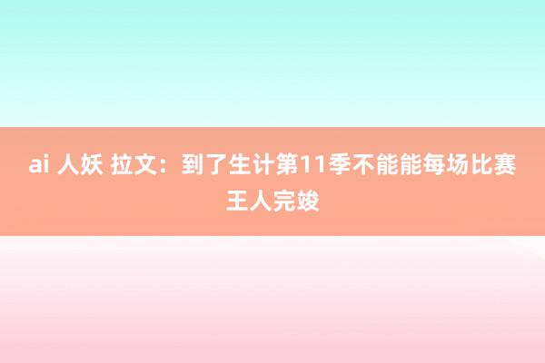 ai 人妖 拉文：到了生计第11季不能能每场比赛王人完竣