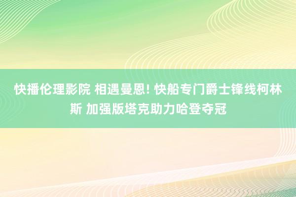 快播伦理影院 相遇曼恩! 快船专门爵士锋线柯林斯 加强版塔克助力哈登夺冠