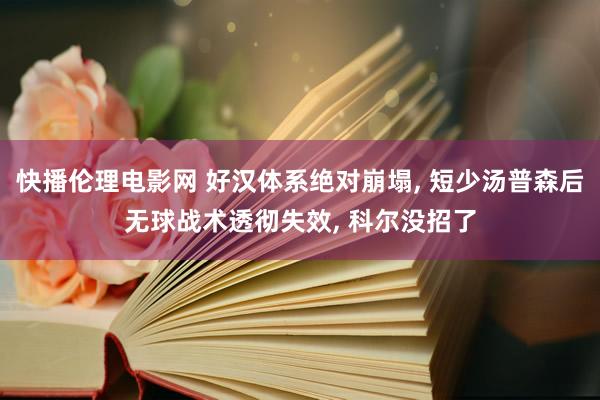 快播伦理电影网 好汉体系绝对崩塌， 短少汤普森后无球战术透彻失效， 科尔没招了