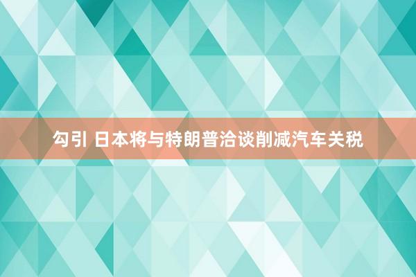 勾引 日本将与特朗普洽谈削减汽车关税