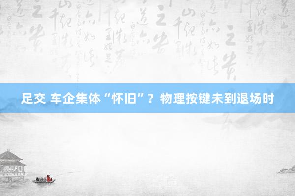 足交 车企集体“怀旧”？物理按键未到退场时