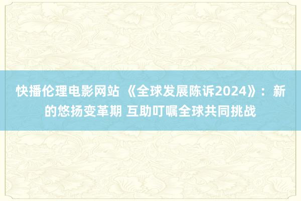 快播伦理电影网站 《全球发展陈诉2024》：新的悠扬变革期 互助叮嘱全球共同挑战