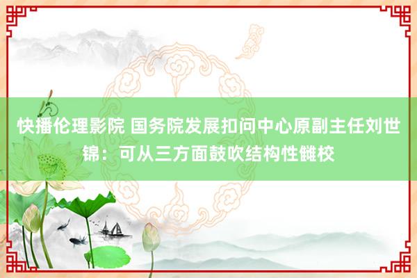 快播伦理影院 国务院发展扣问中心原副主任刘世锦：可从三方面鼓吹结构性雠校