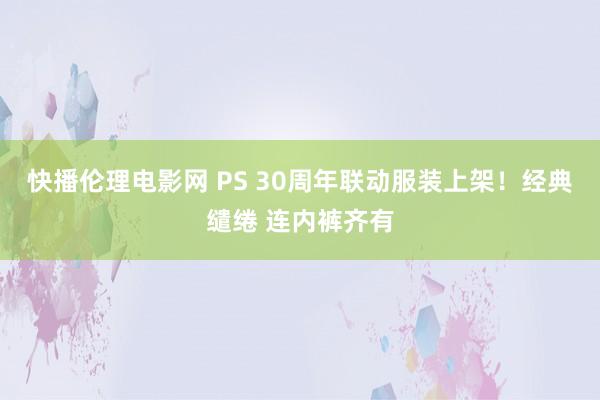 快播伦理电影网 PS 30周年联动服装上架！经典缱绻 连内裤齐有