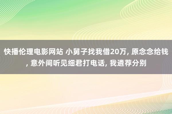 快播伦理电影网站 小舅子找我借20万， 原念念给钱， 意外间听见细君打电话， 我遴荐分别