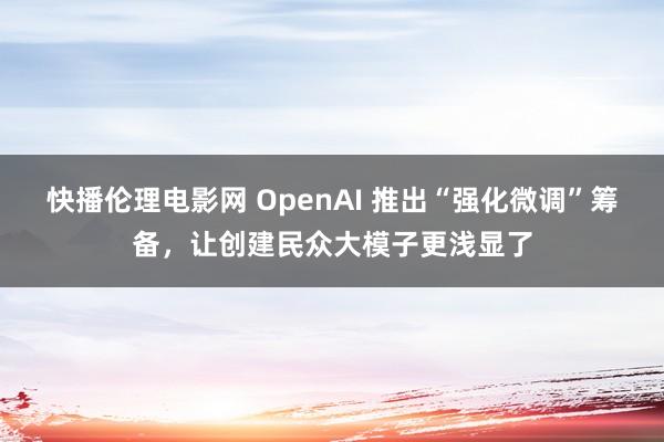 快播伦理电影网 OpenAI 推出“强化微调”筹备，让创建民众大模子更浅显了