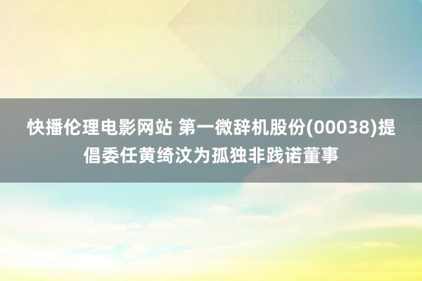 快播伦理电影网站 第一微辞机股份(00038)提倡委任黄绮汶为孤独非践诺董事