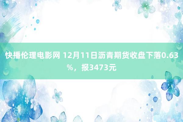 快播伦理电影网 12月11日沥青期货收盘下落0.63%，报3473元