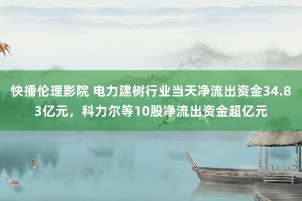 快播伦理影院 电力建树行业当天净流出资金34.83亿元，科力尔等10股净流出资金超亿元