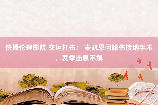 快播伦理影院 交运打击： 麦凯恩因膝伤接纳手术，赛季出息不解