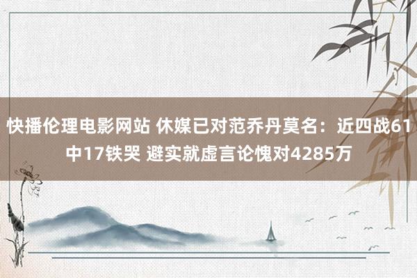 快播伦理电影网站 休媒已对范乔丹莫名：近四战61中17铁哭 避实就虚言论愧对4285万