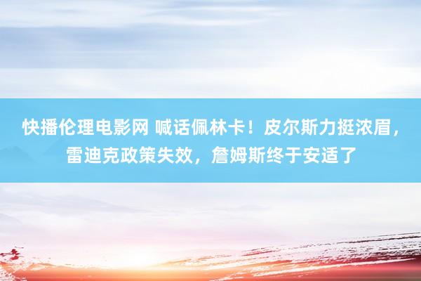 快播伦理电影网 喊话佩林卡！皮尔斯力挺浓眉，雷迪克政策失效，詹姆斯终于安适了