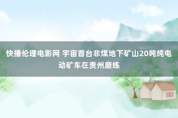 快播伦理电影网 宇宙首台非煤地下矿山20吨纯电动矿车在贵州磨练