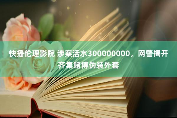 快播伦理影院 涉案活水300000000，网警揭开齐集赌博伪装外套