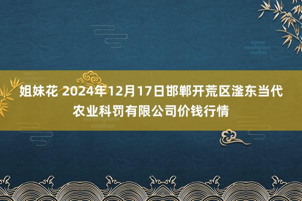 姐妹花 2024年12月17日邯郸开荒区滏东当代农业科罚有限公司价钱行情