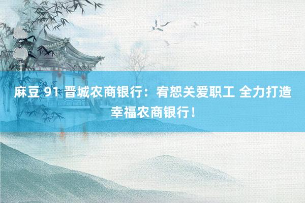 麻豆 91 晋城农商银行：宥恕关爱职工 全力打造幸福农商银行！