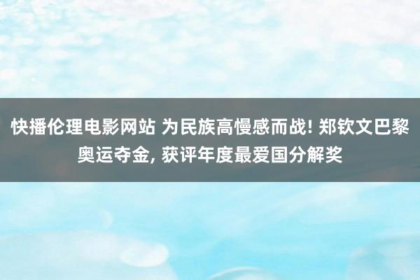 快播伦理电影网站 为民族高慢感而战! 郑钦文巴黎奥运夺金， 获评年度最爱国分解奖