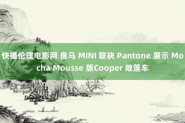 快播伦理电影网 良马 MINI 联袂 Pantone 展示 Mocha Mousse 版Cooper 敞篷车