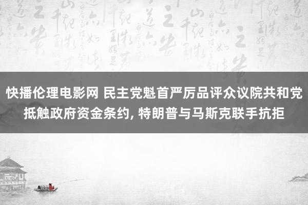 快播伦理电影网 民主党魁首严厉品评众议院共和党抵触政府资金条约， 特朗普与马斯克联手抗拒