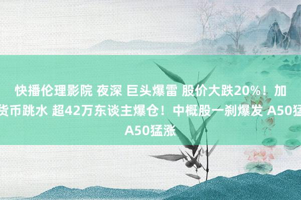 快播伦理影院 夜深 巨头爆雷 股价大跌20%！加密货币跳水 超42万东谈主爆仓！中概股一刹爆发 A50猛涨