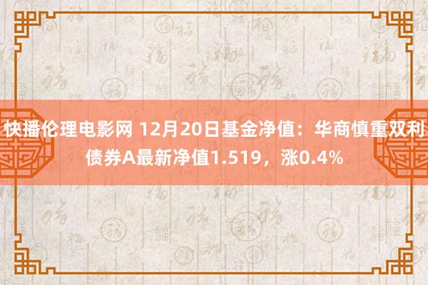 快播伦理电影网 12月20日基金净值：华商慎重双利债券A最新净值1.519，涨0.4%